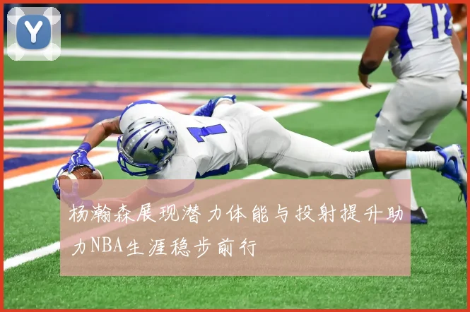 杨瀚森展现潜力体能与投射提升助力NBA生涯稳步前行