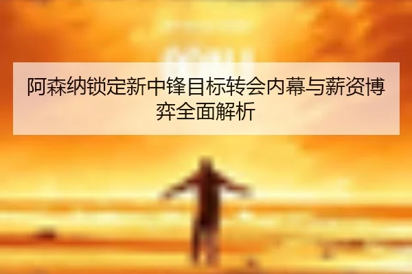 阿森纳锁定新中锋目标转会内幕与薪资博弈全面解析
