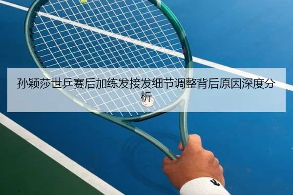 孙颖莎世乒赛后加练发接发细节调整背后原因深度分析