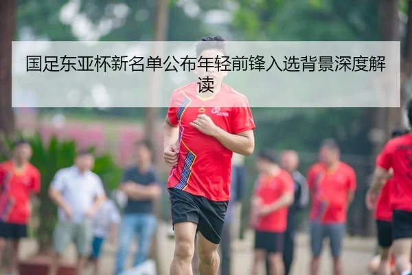 国足东亚杯新名单公布年轻前锋入选背景深度解读