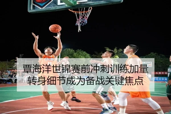 覃海洋世锦赛前冲刺训练加量 转身细节成为备战关键焦点