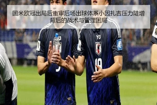 国米欧冠出局后重审后场出球体系小因扎吉压力陡增背后的战术与管理困局