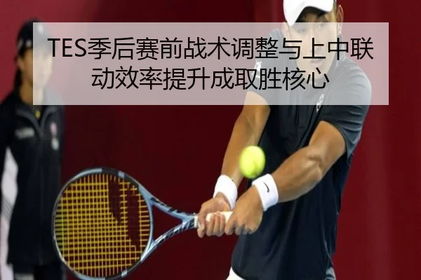 TES季后赛前战术调整与上中联动效率提升成取胜核心