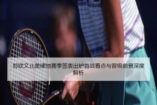 郑钦文北美硬地赛季签表出炉首战看点与晋级前景深度解析