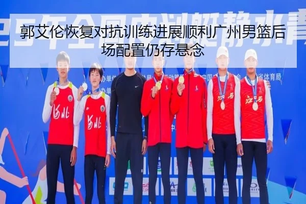 郭艾伦恢复对抗训练进展顺利广州男篮后场配置仍存悬念