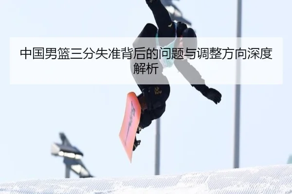 中国男篮三分失准背后的问题与调整方向深度解析