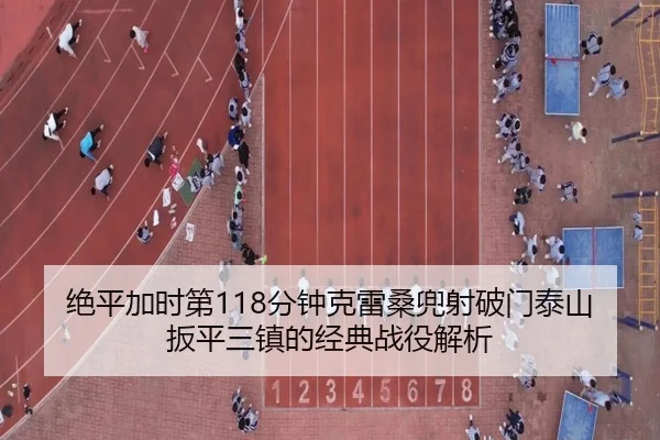 绝平加时第118分钟克雷桑兜射破门泰山扳平三镇的经典战役解析