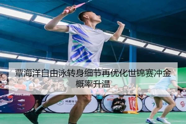 覃海洋自由泳转身细节再优化世锦赛冲金概率升温